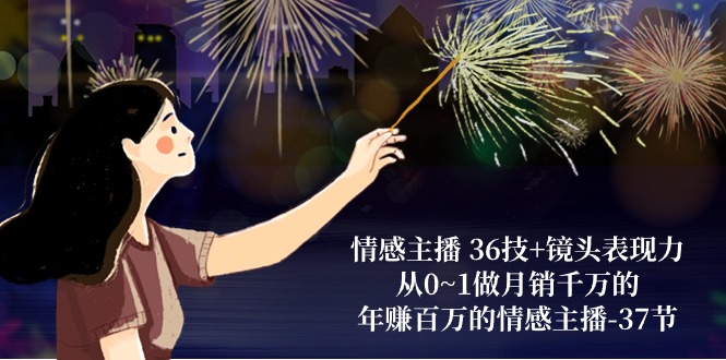 （10538期）情感主播 36技+镜头表现力：从0~1做月销千万的，年赚百万的情感主播-37节网创项目-知识付费-在线课程-自媒体创业-网络副业-优利资源优利资源网