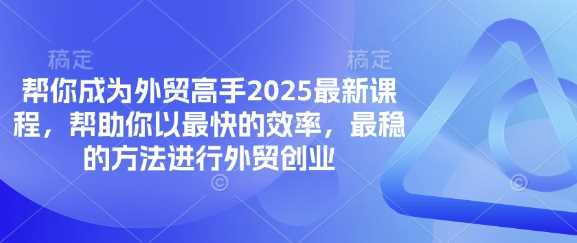 帮你成为外贸高手2025最新课程，帮助你以最快的效率，最稳的方法进行外贸创业网创项目-知识付费-在线课程-自媒体创业-网络副业-优利资源优利资源网