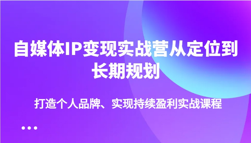 自媒体IP变现实战营从定位到长期规划，打造个人品牌、实现持续盈利实战课程网创项目-知识付费-在线课程-自媒体创业-网络副业-优利资源优利资源网