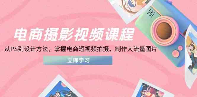 电商摄影视频课程，从PS到设计方法，掌握电商短视频拍摄，制作大流量图片网创项目-知识付费-在线课程-自媒体创业-网络副业-优利资源优利资源网