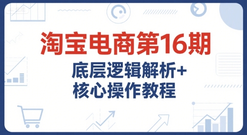 淘宝电商第16期，底层逻辑解析+核心操作教程，运营、推广提升能力的必学课程+配套资料网创项目-知识付费-在线课程-自媒体创业-网络副业-优利资源优利资源网
