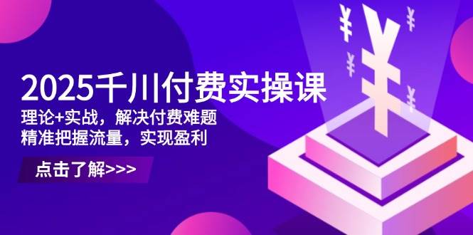 （14533期）2025千川付费实操课，理论+实战，解决付费难题，精准把握流量，实现盈利网创项目-知识付费-在线课程-自媒体创业-网络副业-优利资源优利资源网