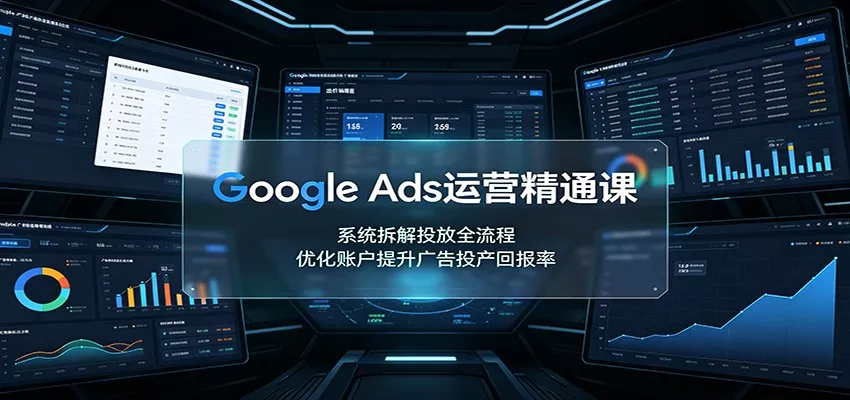 Google Ads运营精通课：系统拆解投放全流程，优化账户提升广告投产回报率网创项目-知识付费-在线课程-自媒体创业-网络副业-优利资源优利资源网