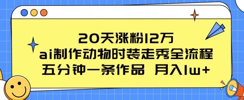 20天涨粉12万，ai制作动物时装走秀全流程，五分钟一条作品，流量大【揭秘】网创项目-知识付费-在线课程-自媒体创业-网络副业-优利资源优利资源网