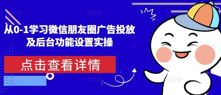 从0-1学习微信朋友圈广告投放及后台功能设置实操网创项目-知识付费-在线课程-自媒体创业-网络副业-优利资源优利资源网