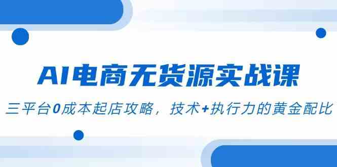 AI电商无货源实战课，三平台0成本起店攻略，技术+执行力的黄金配比网创项目-知识付费-在线课程-自媒体创业-网络副业-优利资源优利资源网