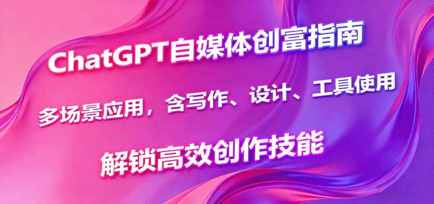 ChatGPT自媒体创富指南，多场景应用，含写作、设计、工具使用，解锁高效创作技能网创项目-知识付费-在线课程-自媒体创业-网络副业-优利资源优利资源网