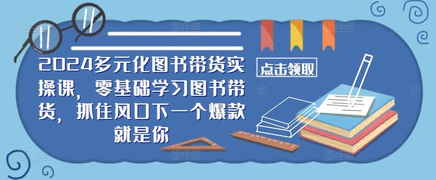 2024多元化图书带货实操课，零基础学习图书带货，抓住风口下一个爆款就是你网创项目-知识付费-在线课程-自媒体创业-网络副业-优利资源优利资源网