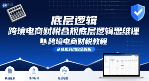 跨境电商财稅合规底层逻辑思维课-跨境电商财税教程网创项目-知识付费-在线课程-自媒体创业-网络副业-优利资源优利资源网