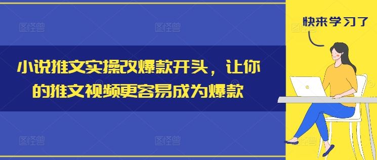 小说推文实操改爆款开头，让你的推文视频更容易成为爆款网创项目-知识付费-在线课程-自媒体创业-网络副业-优利资源优利资源网
