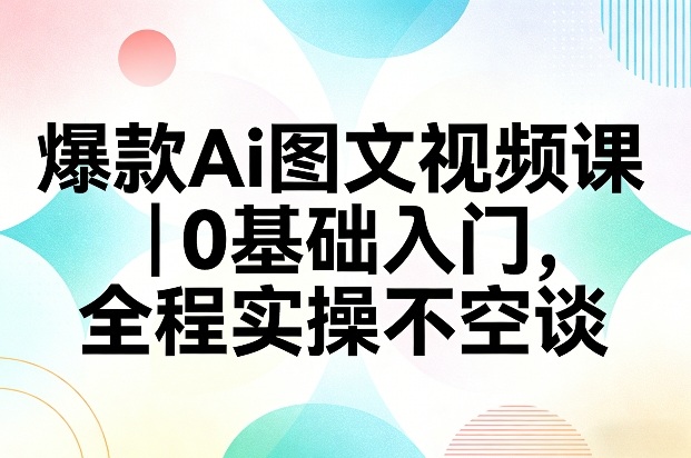 爆款Ai图文视频课，0基础入门，全程实操不空谈网创项目-知识付费-在线课程-自媒体创业-网络副业-优利资源优利资源网