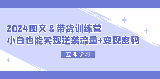 （12137期）2024 图文+带货训练营，小白也能实现逆袭流量+变现密码网创项目-知识付费-在线课程-自媒体创业-网络副业-优利资源优利资源网