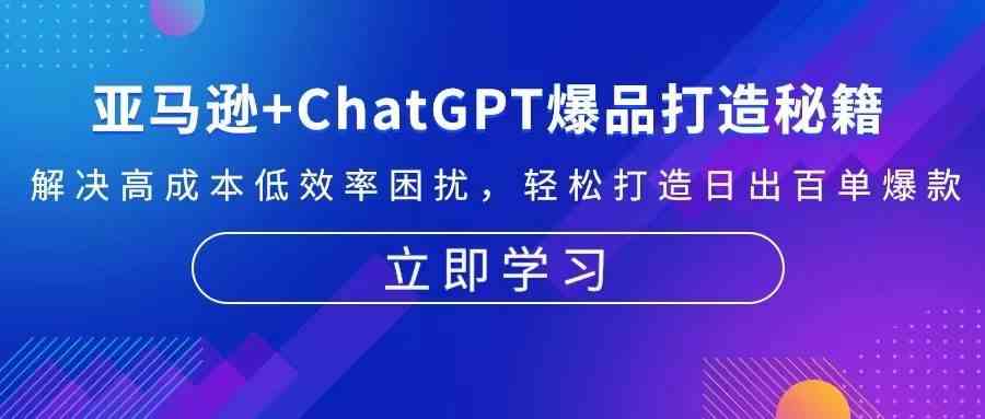 亚马逊+ChatGPT爆品打造秘籍：解决高成本低效率困扰 轻松打造日出百单爆款网创项目-知识付费-在线课程-自媒体创业-网络副业-优利资源优利资源网