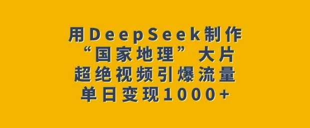 用DeepSeek制作“国家地理”大片，超绝视频引爆流量，单日变现多张网创项目-知识付费-在线课程-自媒体创业-网络副业-优利资源优利资源网