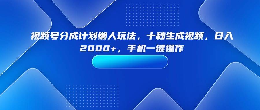 （15932期）视频号分成计划懒人玩法，十秒生成视频，日入2000+，手机一键操作网创项目-知识付费-在线课程-自媒体创业-网络副业-优利资源优利资源网