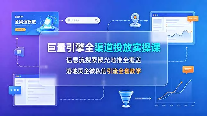 巨量引擎全渠道投放实操课，信息流搜索聚光地推全覆盖，落地页企微私信引流全套教学网创项目-知识付费-在线课程-自媒体创业-网络副业-优利资源优利资源网