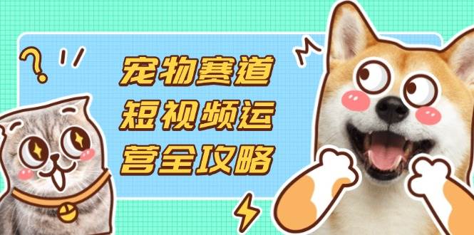 （14345期）宠物赛道短视频运营全攻略，选品拍摄剪辑实操，实现流量到收益转化网创项目-知识付费-在线课程-自媒体创业-网络副业-优利资源优利资源网