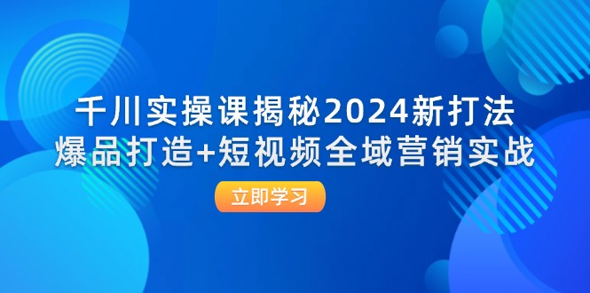 （12424期）千川实操课揭秘2024新打法：爆品打造+短视频全域营销实战网创项目-知识付费-在线课程-自媒体创业-网络副业-优利资源优利资源网
