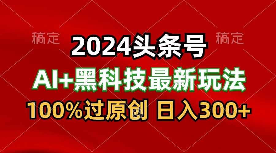 2024最新AI头条+黑科技猛撸收益，100%过原创，三天必起号，每天5分钟，月入1W+网创项目-知识付费-在线课程-自媒体创业-网络副业-优利资源优利资源网