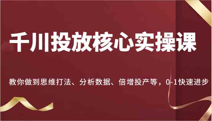 千川投放核心实操课，教你做到思维打法、分析数据、倍增投产等，0-1快速进步网创项目-知识付费-在线课程-自媒体创业-网络副业-优利资源优利资源网