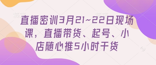 直播密训3月21~22日现场课，直播带货、起号、小店随心推5小时干货网创项目-知识付费-在线课程-自媒体创业-网络副业-优利资源优利资源网