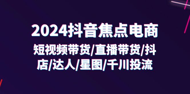 （11794期）2024抖音-焦点电商：短视频带货/直播带货/抖店/达人/星图/千川投流/32节课网创项目-知识付费-在线课程-自媒体创业-网络副业-优利资源优利资源网