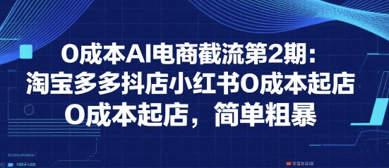 0成本AI电商截流第2期：淘宝多多抖店小红书0成本起店，简单粗暴网创项目-知识付费-在线课程-自媒体创业-网络副业-优利资源优利资源网