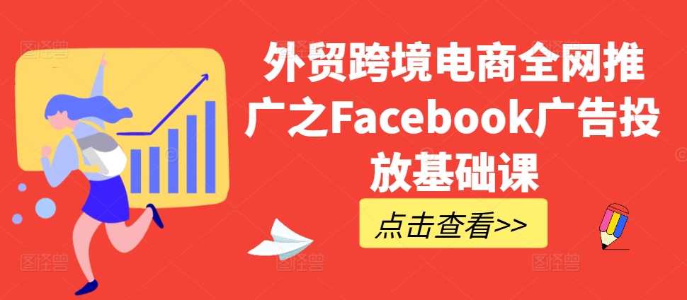 外贸跨境电商全网推广之Facebook广告投放基础课网创项目-知识付费-在线课程-自媒体创业-网络副业-优利资源优利资源网