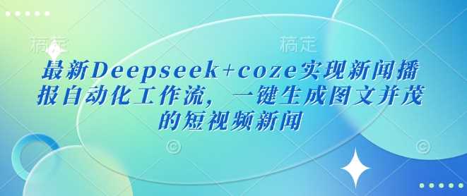 最新Deepseek+coze实现新闻播报自动化工作流，一键生成图文并茂的短视频新闻网创项目-知识付费-在线课程-自媒体创业-网络副业-优利资源优利资源网
