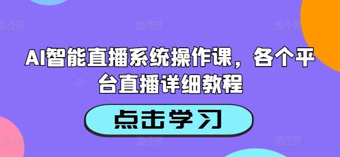 AI智能直播系统操作课，各个平台直播详细教程网创项目-知识付费-在线课程-自媒体创业-网络副业-优利资源优利资源网