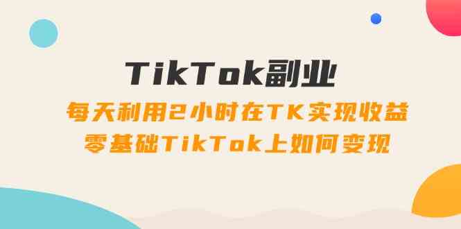 TikTok副业课：每天利用2小时在TK实现收益，零基础TikTok上如何变现（34节）网创项目-知识付费-在线课程-自媒体创业-网络副业-优利资源优利资源网