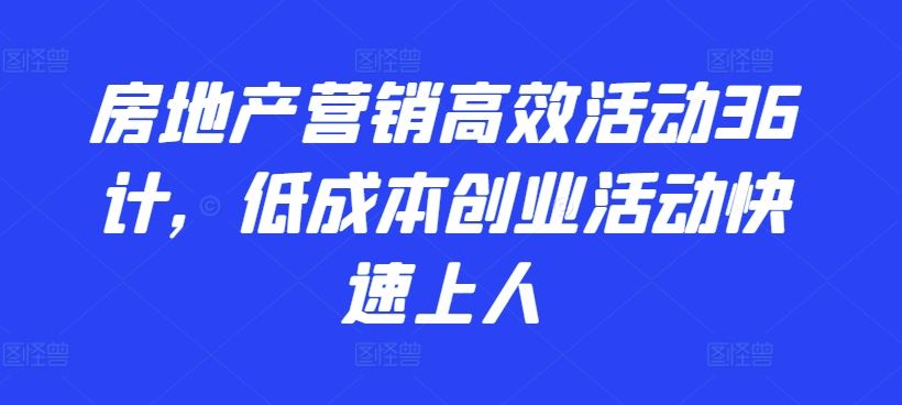 房地产营销高效活动36计，低成本创业活动快速上人网创项目-知识付费-在线课程-自媒体创业-网络副业-优利资源优利资源网