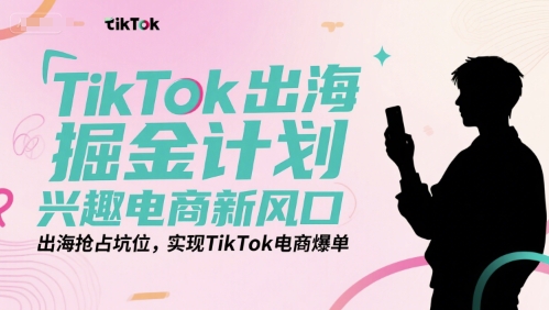 TikTok出海掘金计划，兴趣电商新风口，出海抢占坑位，实现TikTok电商爆单网创项目-知识付费-在线课程-自媒体创业-网络副业-优利资源优利资源网