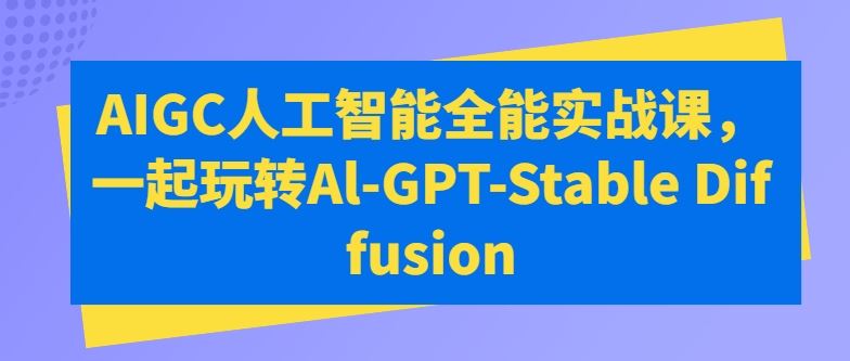 AIGC人工智能全能实战课，一起玩转Al-GPT-Stable Diffusion网创项目-知识付费-在线课程-自媒体创业-网络副业-优利资源优利资源网