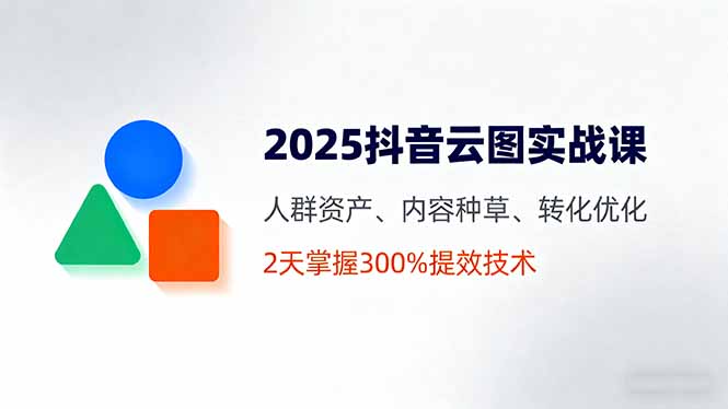 2025抖音云图实战课，人群资产、内容种草、转化优化，2天掌握300%提效技术网创项目-知识付费-在线课程-自媒体创业-网络副业-优利资源优利资源网