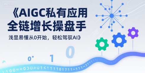 AIGC私有化应用全链增长操盘手，浅显易懂从0开始，轻松驾驭AI网创项目-知识付费-在线课程-自媒体创业-网络副业-优利资源优利资源网