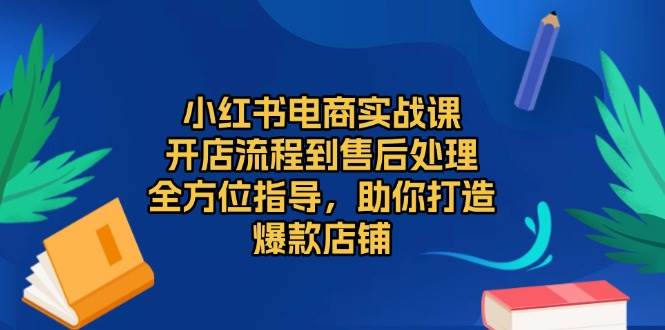 小红书电商实战课，开店流程到售后处理，全方位指导，助你打造爆款店铺网创项目-知识付费-在线课程-自媒体创业-网络副业-优利资源优利资源网