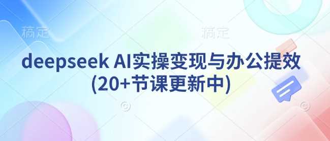 deepseek AI实操变现与办公提效(20+节课更新中)网创项目-知识付费-在线课程-自媒体创业-网络副业-优利资源优利资源网