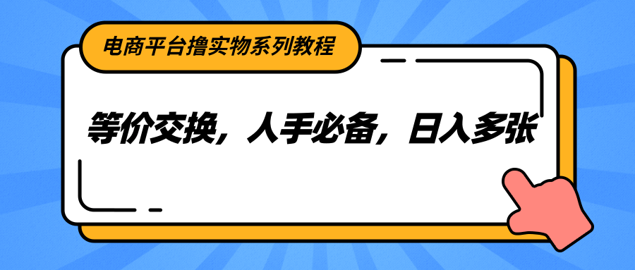 电商平台撸实物系列教程，等价交换，人手必备，日入多张网创项目-知识付费-在线课程-自媒体创业-网络副业-优利资源优利资源网