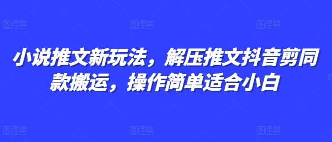 小说推文新玩法，解压推文抖音剪同款搬运，操作简单适合小白网创项目-知识付费-在线课程-自媒体创业-网络副业-优利资源优利资源网