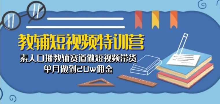 教辅短视频特训营： 素人口播教辅赛道做短视频带货，单月做到20w佣金网创项目-知识付费-在线课程-自媒体创业-网络副业-优利资源优利资源网