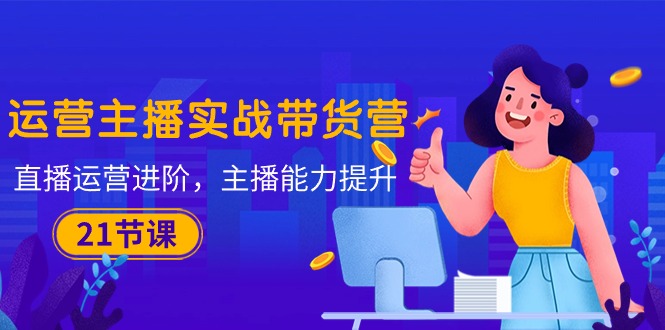 （10511期）运营主播·实战带货营：直播运营 进阶，主播 能力提升（21节课）网创项目-知识付费-在线课程-自媒体创业-网络副业-优利资源优利资源网