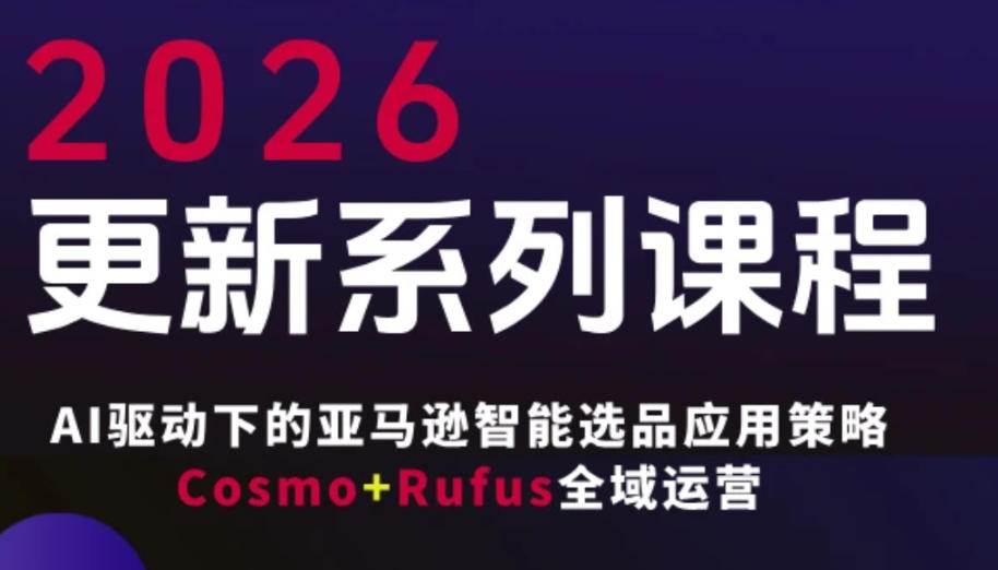 跨境亚马逊FBA系统课程，AI驱动下的亚马逊智能选品应用策略Cosmo+Rufus全域运营(更新26年3月)网创项目-知识付费-在线课程-自媒体创业-网络副业-优利资源优利资源网