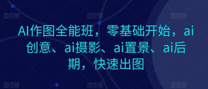 AI作图全能班，零基础开始，ai创意、ai摄影、ai置景、ai后期，快速出图网创项目-知识付费-在线课程-自媒体创业-网络副业-优利资源优利资源网