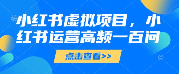 小红书虚拟项目，小红书运营高频一百问【文档】网创项目-知识付费-在线课程-自媒体创业-网络副业-优利资源优利资源网