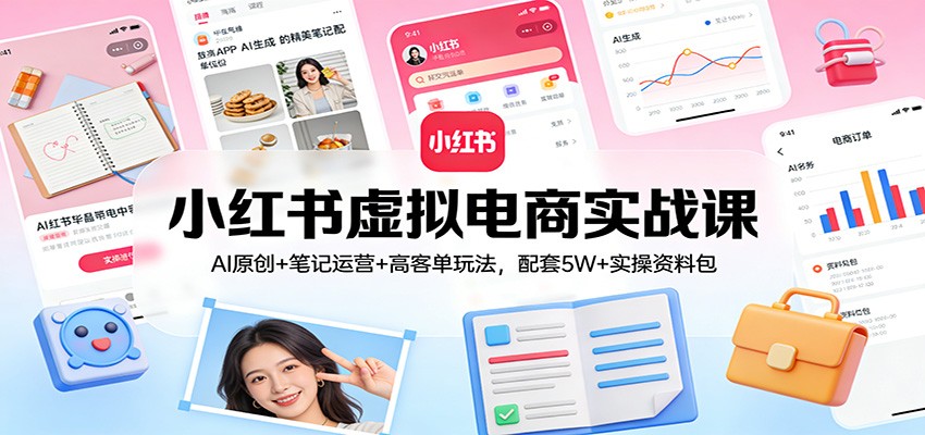 小红书虚拟电商实战课：AI原创+笔记运营+高客单玩法，配套5W+实操资料包网创项目-知识付费-在线课程-自媒体创业-网络副业-优利资源优利资源网