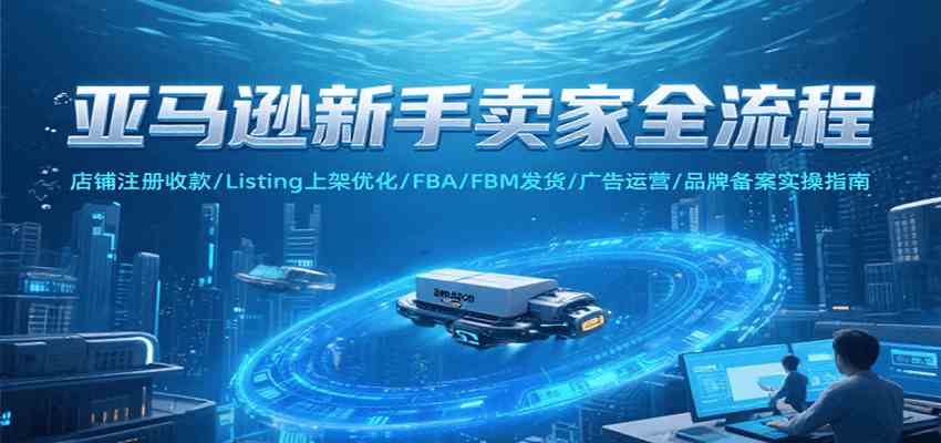 亚马逊新手卖家全流程，注册收款/Listing上架优化/ FBA/FBM发货/广告运营/品牌备案网创项目-知识付费-在线课程-自媒体创业-网络副业-优利资源优利资源网
