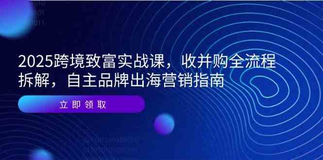 2025跨境致富实战课，收并购全流程拆解，自主品牌出海营销指南网创项目-知识付费-在线课程-自媒体创业-网络副业-优利资源优利资源网
