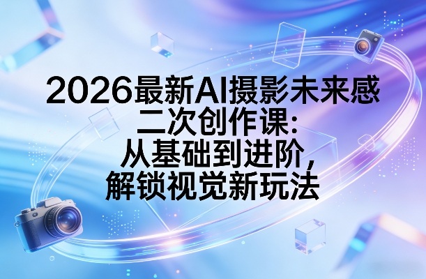 2026最新AI摄影未来感二次创作课：从基础到进阶，解锁视觉新玩法网创项目-知识付费-在线课程-自媒体创业-网络副业-优利资源优利资源网