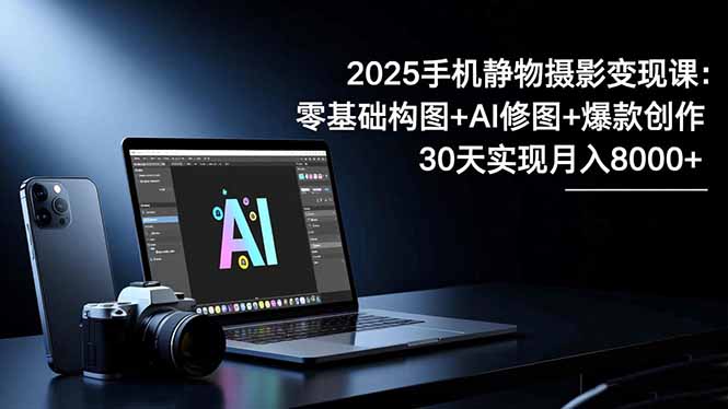 2025手机 静物摄影变现课：零基础构图+AI修图+爆款创作，30天实现月入8…网创项目-知识付费-在线课程-自媒体创业-网络副业-优利资源优利资源网